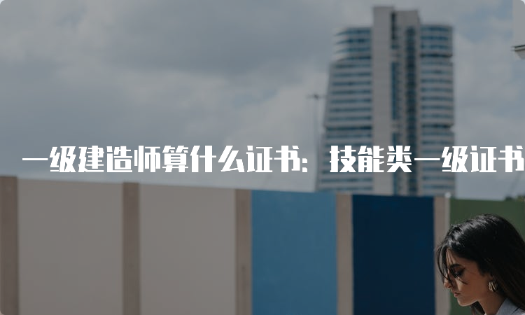 一级建造师算什么证书：技能类一级证书