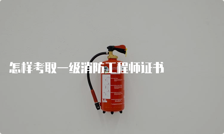 怎样考取一级消防工程师证书