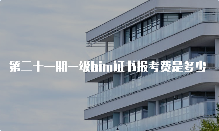 第二十一期一级bim证书报考费是多少