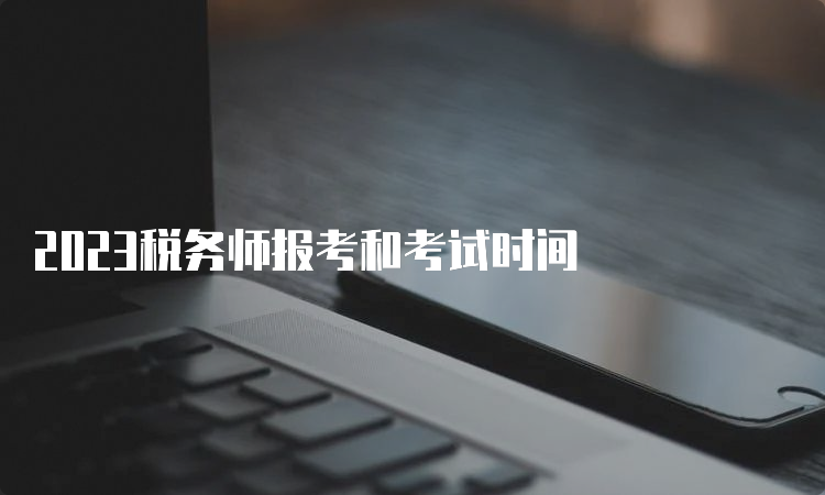 2023税务师报考和考试时间