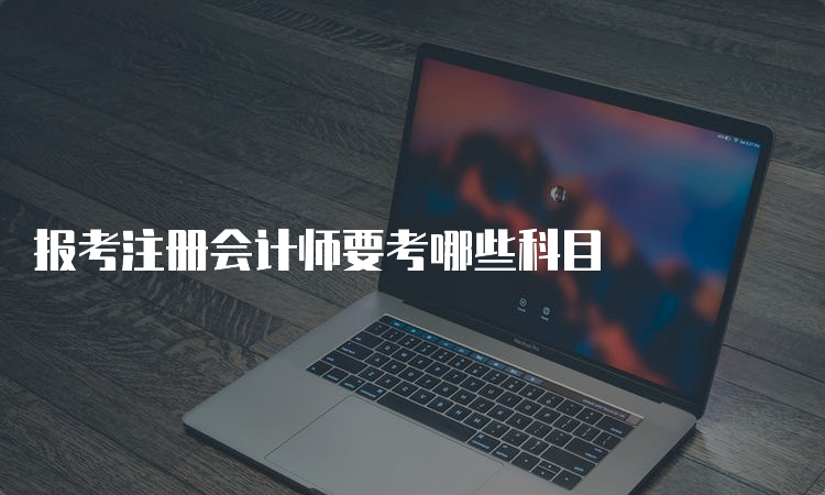 报考注册会计师要考哪些科目