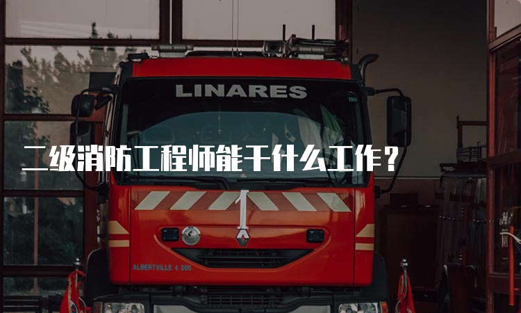 二级消防工程师能干什么工作？