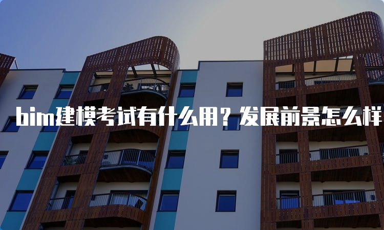 bim建模考试有什么用？发展前景怎么样？