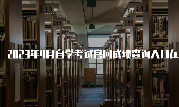 2023年4月自学考试官网成绩查询入口在何处