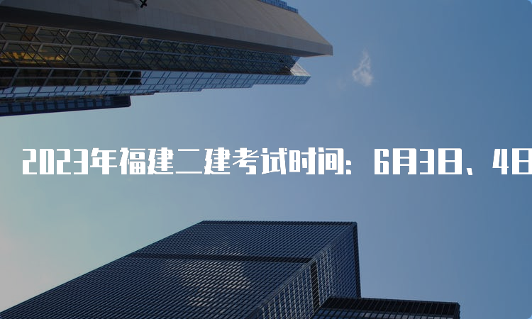 2023年福建二建考试时间：6月3日、4日（机考与纸笔并行）