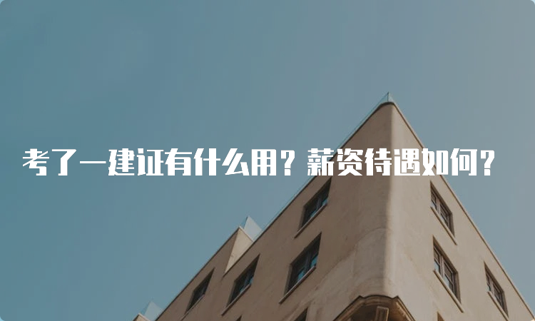 考了一建证有什么用？薪资待遇如何？