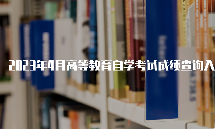 2023年4月高等教育自学考试成绩查询入口在哪里