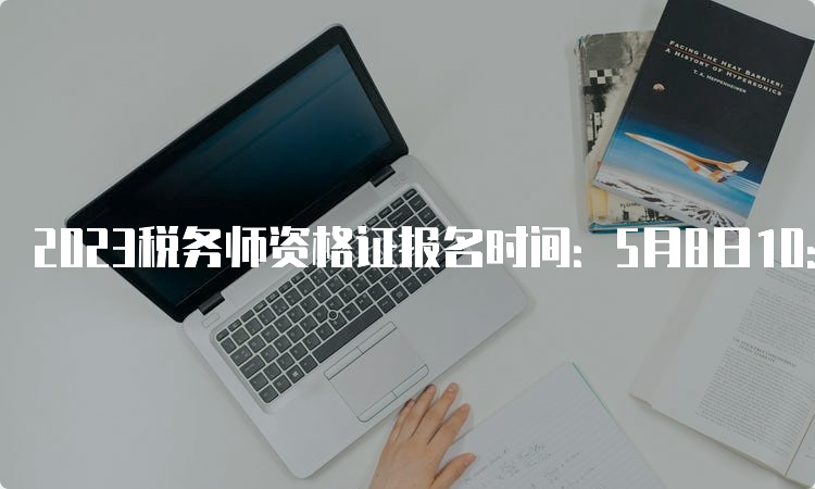 2023税务师资格证报名时间：5月8日10:00至7月10日17:00