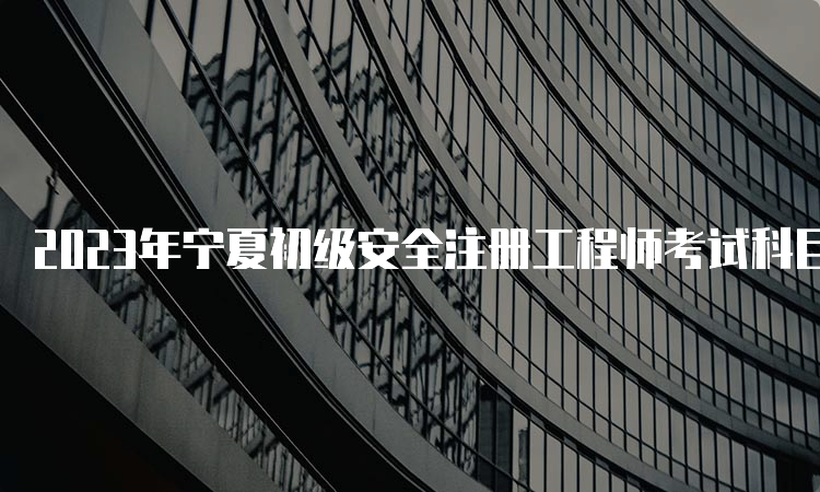 2023年宁夏初级安全注册工程师考试科目