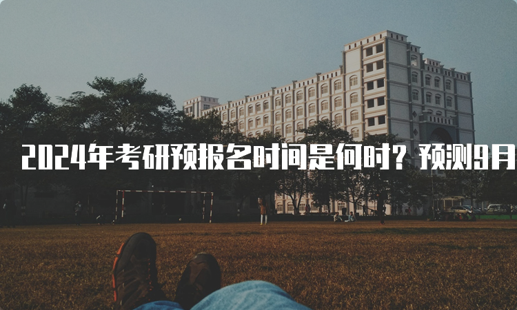 2024年考研预报名时间是何时？预测9月24