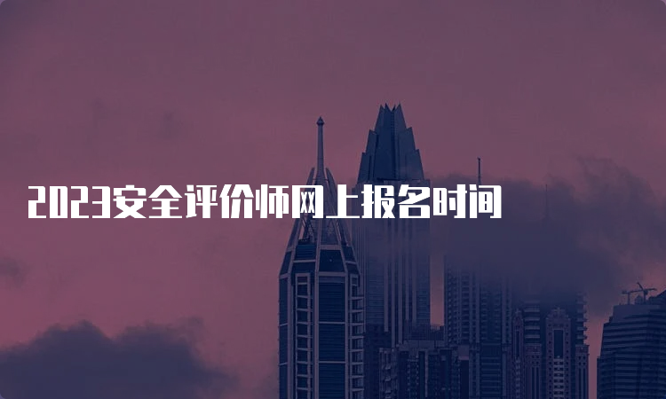 2023安全评价师网上报名时间