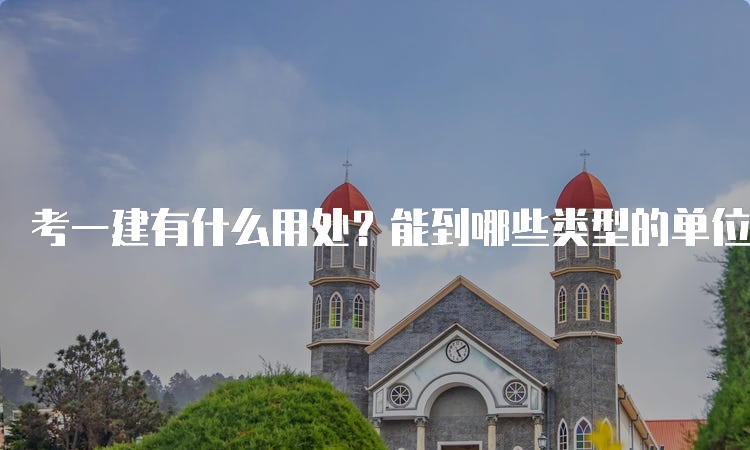 考一建有什么用处？能到哪些类型的单位工作？