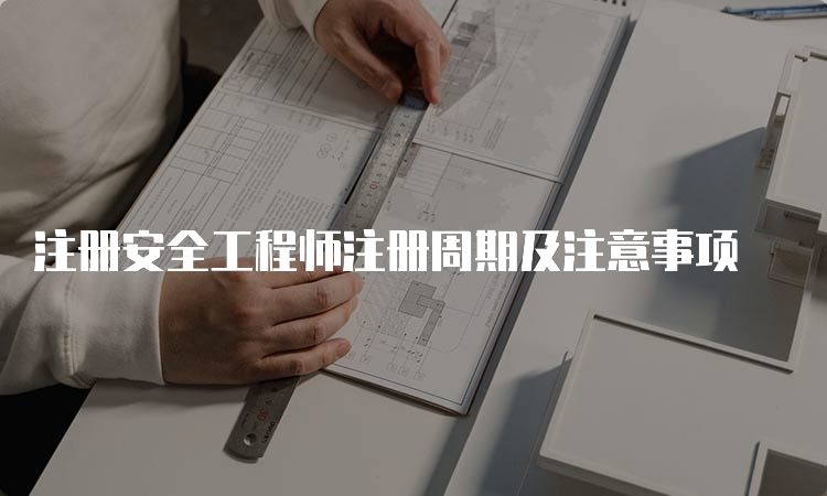 注册安全工程师注册周期及注意事项