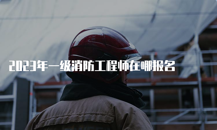 2023年一级消防工程师在哪报名