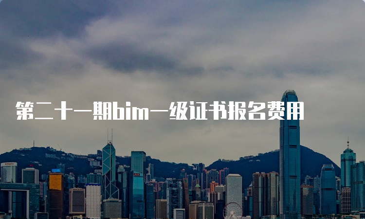 第二十一期bim一级证书报名费用