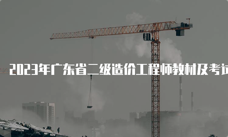 2023年广东省二级造价工程师教材及考试安排