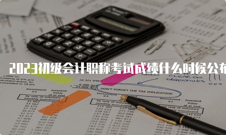 2023初级会计职称考试成绩什么时候公布：6月16日