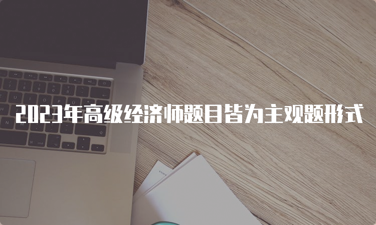 2023年高级经济师题目皆为主观题形式