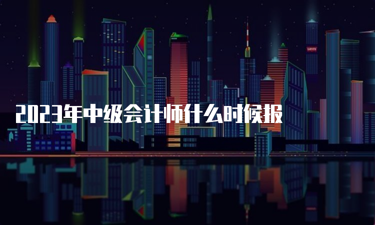 2023年中级会计师什么时候报