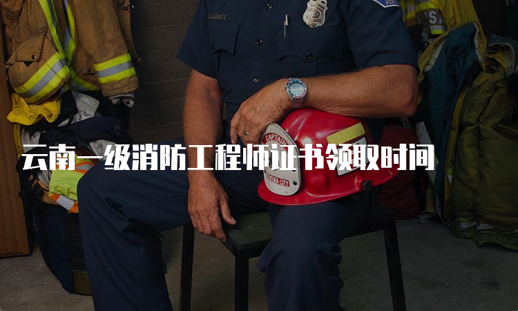 云南一级消防工程师证书领取时间