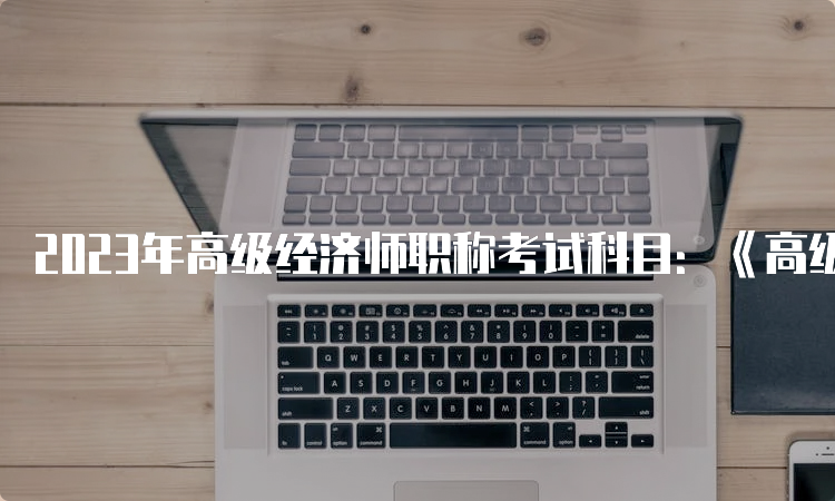 2023年高级经济师职称考试科目：《高级经济实务》