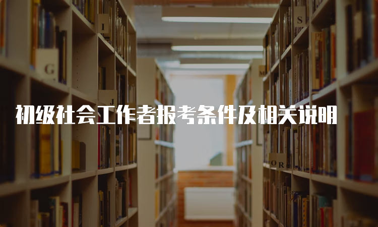 初级社会工作者报考条件及相关说明