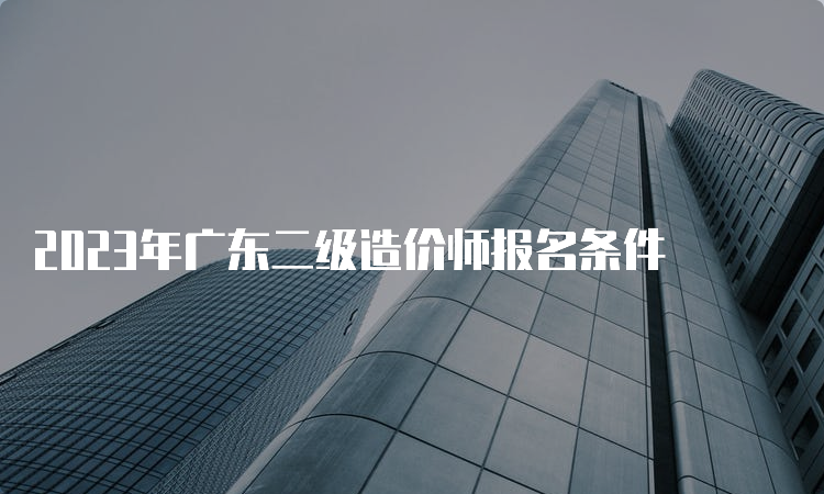 2023年广东二级造价师报名条件