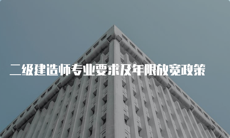 二级建造师专业要求及年限放宽政策