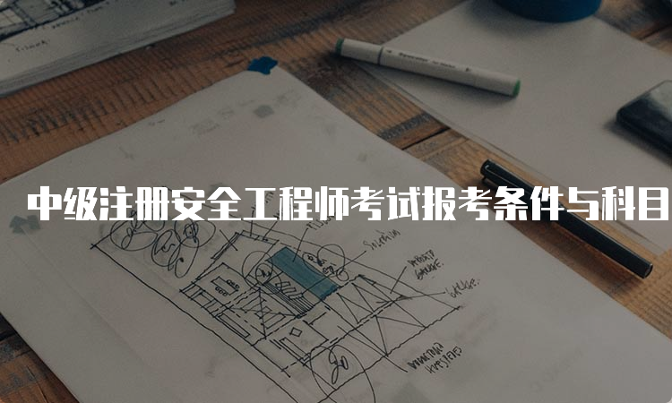 中级注册安全工程师考试报考条件与科目