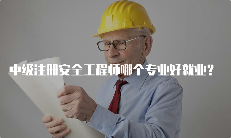 中级注册安全工程师哪个专业好就业？