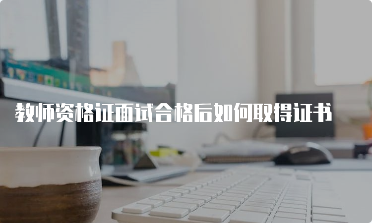 教师资格证面试合格后如何取得证书