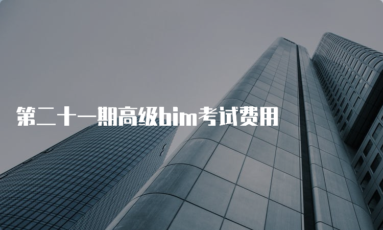 第二十一期高级bim考试费用