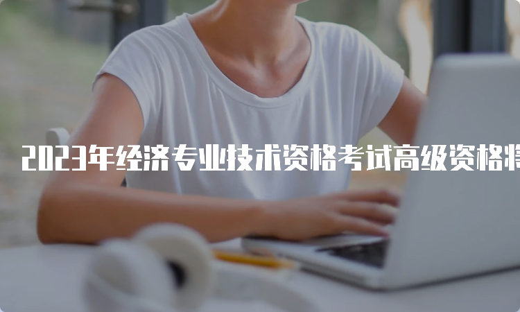 2023年经济专业技术资格考试高级资格将在6月18日举行