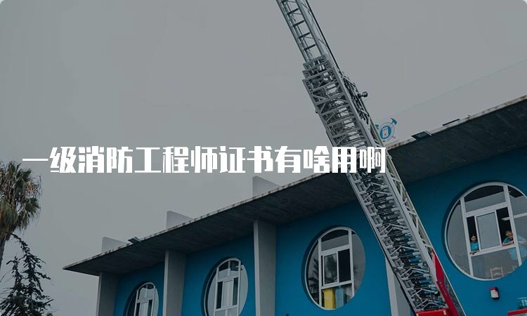 一级消防工程师证书有啥用啊