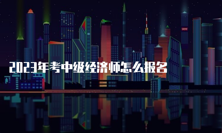 2023年考中级经济师怎么报名