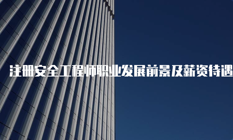 注册安全工程师职业发展前景及薪资待遇