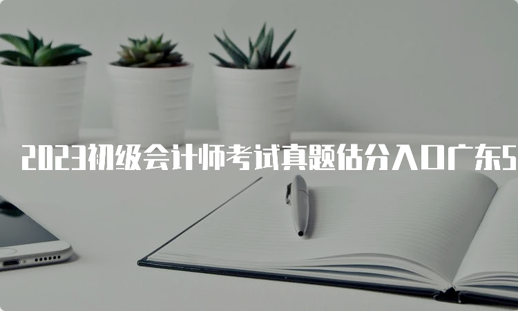 2023初级会计师考试真题估分入口广东5月13号-17号