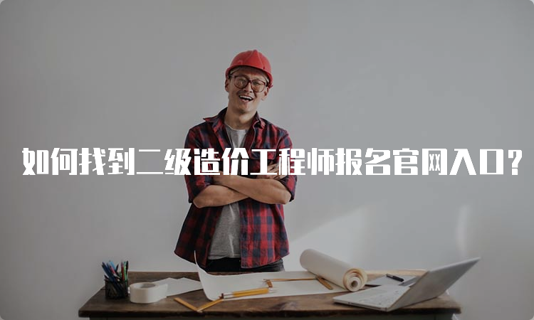 如何找到二级造价工程师报名官网入口？