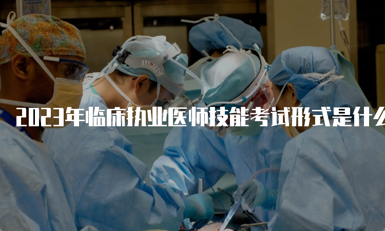 2023年临床执业医师技能考试形式是什么