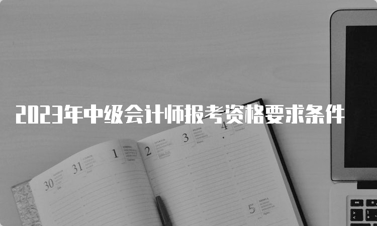 2023年中级会计师报考资格要求条件