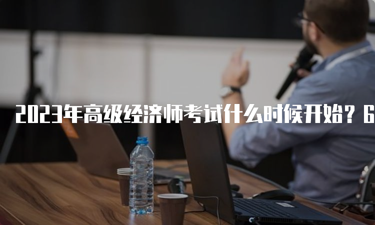 2023年高级经济师考试什么时候开始？6月18日