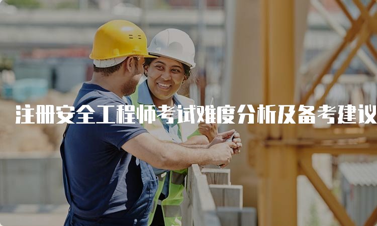 注册安全工程师考试难度分析及备考建议