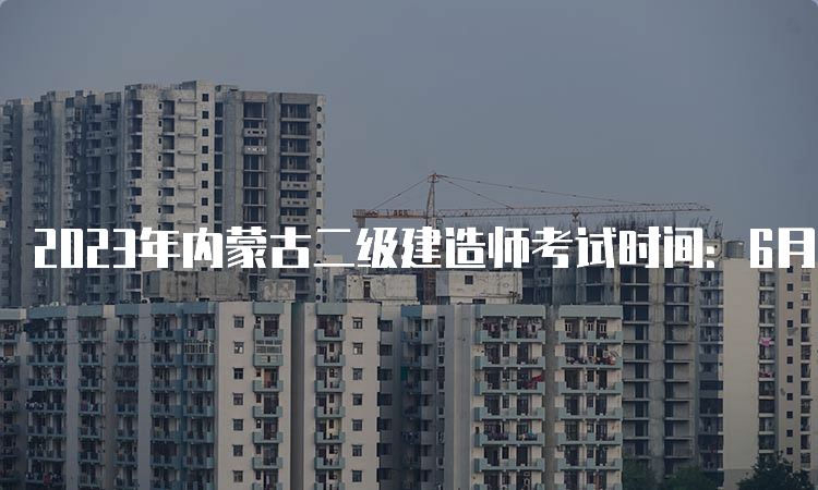 2023年内蒙古二级建造师考试时间：6月3日、4日