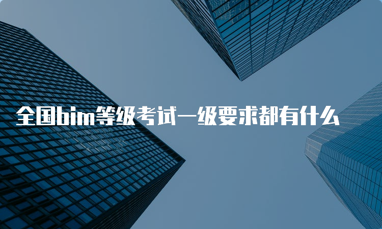 全国bim等级考试一级要求都有什么