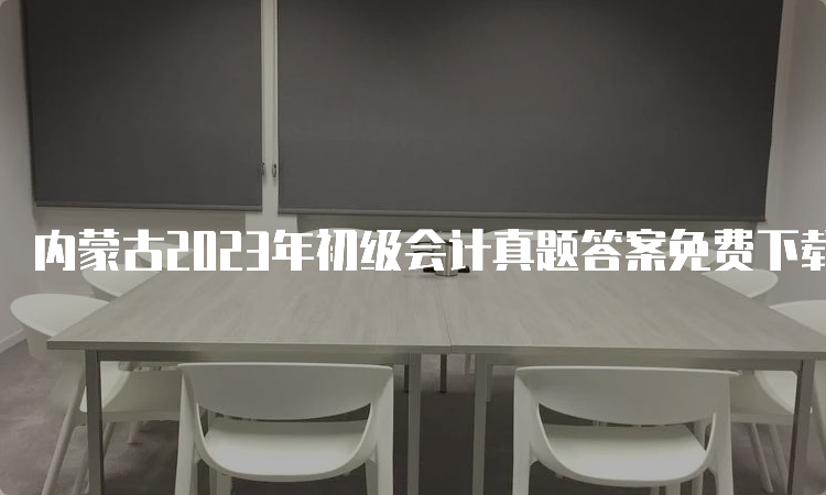 内蒙古2023年初级会计真题答案免费下载：5月13号-17号