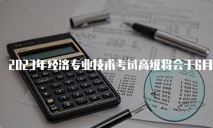 2023年经济专业技术考试高级将会于6月18日举行