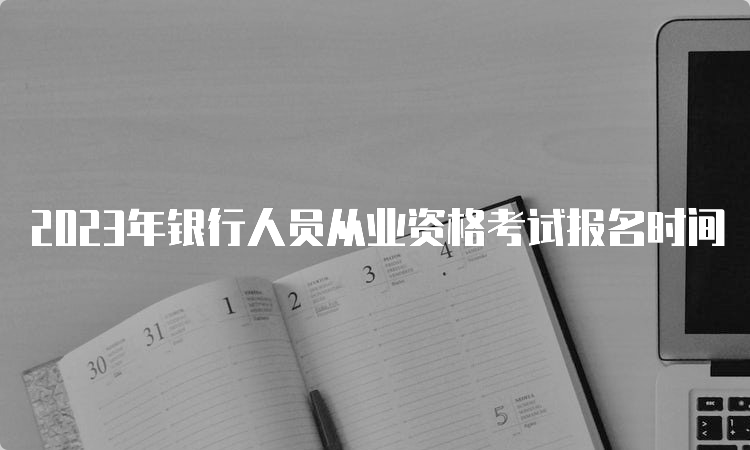 2023年银行人员从业资格考试报名时间