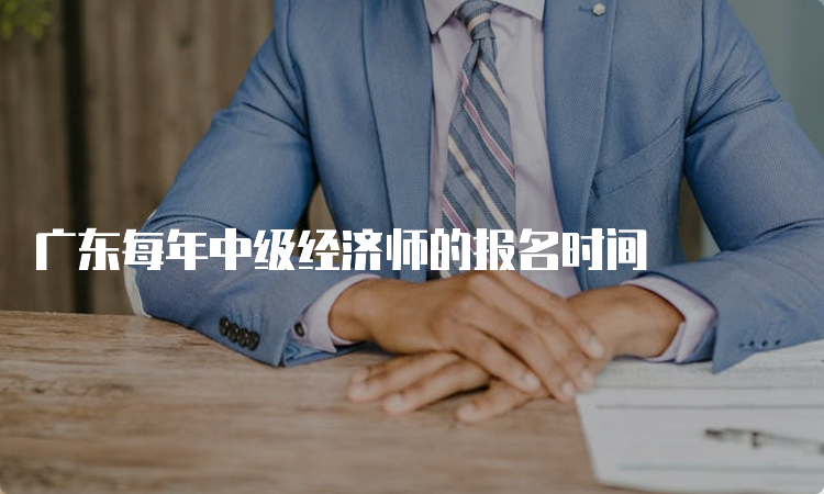 广东每年中级经济师的报名时间