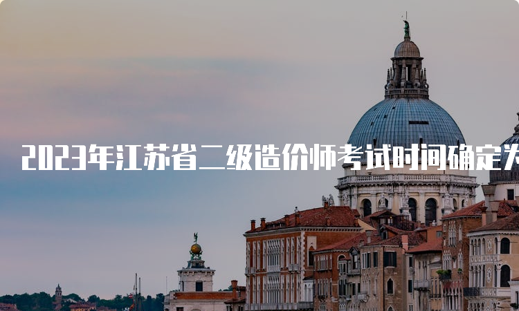 2023年江苏省二级造价师考试时间确定为9月23日