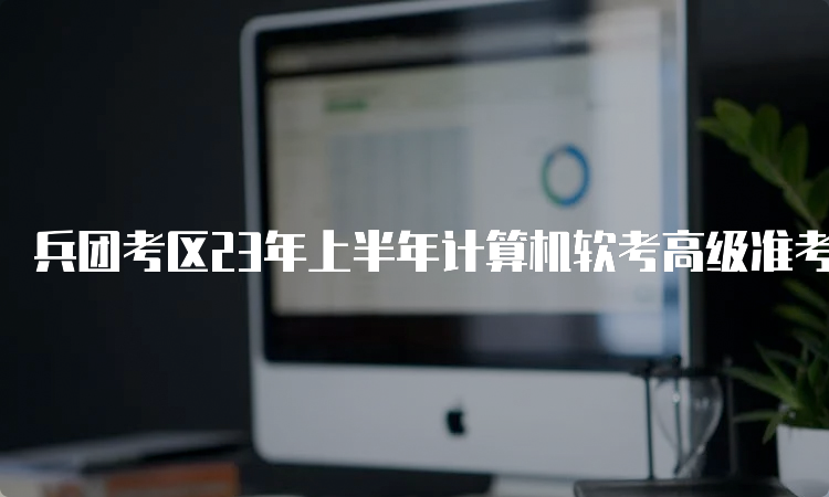 兵团考区23年上半年计算机软考高级准考证打印时间：5月22日至5月26日